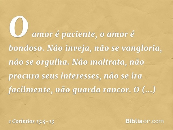 O amor é paciente, o amor é bondoso. Não inveja, não se vangloria, não se orgulha. Não maltrata, não procura seus interesses, não se ira facilmente, não guarda