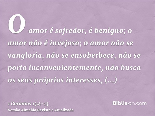 O amor é sofredor, é benigno; o amor não é invejoso; o amor não se vangloria, não se ensoberbece,não se porta inconvenientemente, não busca os seus próprios int