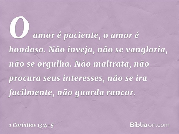 O amor é paciente, o amor é bondoso. Não inveja, não se vangloria, não se orgulha. Não maltrata, não procura seus interesses, não se ira facilmente, não guarda 