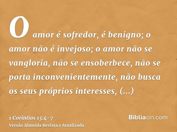 O amor é sofredor, é benigno; o amor não é invejoso; o amor não se vangloria, não se ensoberbece,não se porta inconvenientemente, não busca os seus próprios int