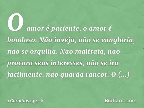 O amor é paciente, o amor é bondoso. Não inveja, não se vangloria, não se orgulha. Não maltrata, não procura seus interesses, não se ira facilmente, não guarda 