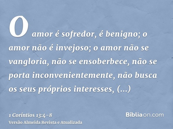 O amor é sofredor, é benigno; o amor não é invejoso; o amor não se vangloria, não se ensoberbece,não se porta inconvenientemente, não busca os seus próprios int