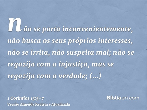 não se porta inconvenientemente, não busca os seus próprios interesses, não se irrita, não suspeita mal;não se regozija com a injustiça, mas se regozija com a v