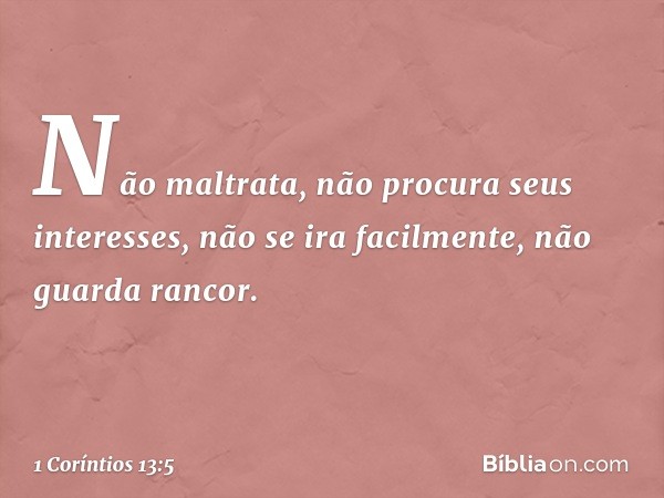 Não maltrata, não procura seus interesses, não se ira facilmente, não guarda rancor. -- 1 Coríntios 13:5