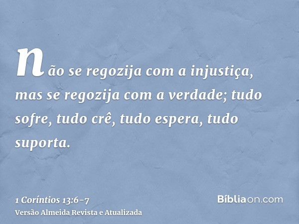 não se regozija com a injustiça, mas se regozija com a verdade;tudo sofre, tudo crê, tudo espera, tudo suporta.