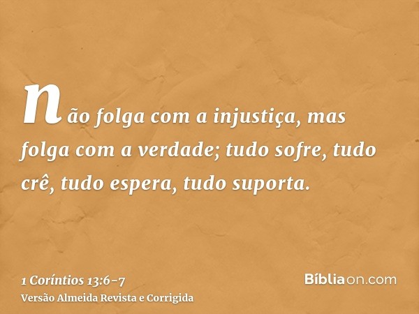 não folga com a injustiça, mas folga com a verdade;tudo sofre, tudo crê, tudo espera, tudo suporta.