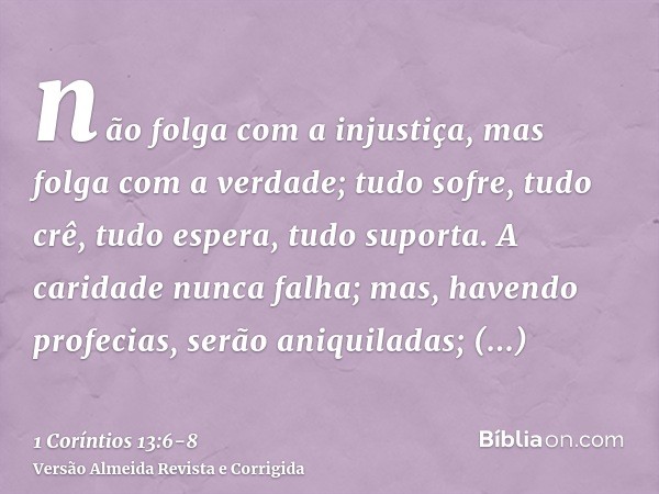 não folga com a injustiça, mas folga com a verdade;tudo sofre, tudo crê, tudo espera, tudo suporta.A caridade nunca falha; mas, havendo profecias, serão aniquil