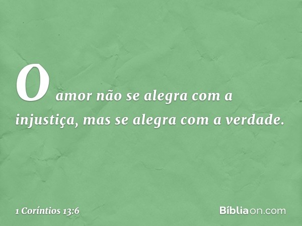 O amor não se alegra com a injustiça, mas se alegra com a verdade. -- 1 Coríntios 13:6