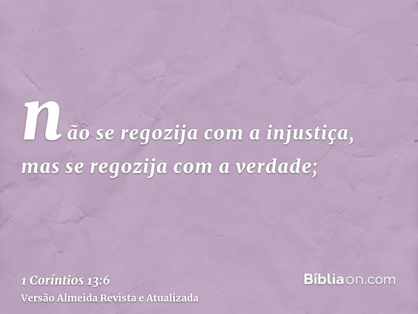 não se regozija com a injustiça, mas se regozija com a verdade;