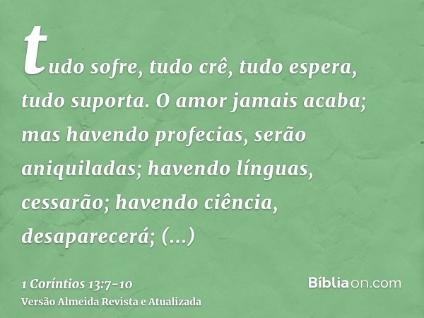 tudo sofre, tudo crê, tudo espera, tudo suporta.O amor jamais acaba; mas havendo profecias, serão aniquiladas; havendo línguas, cessarão; havendo ciência, desap