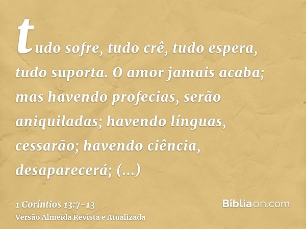 tudo sofre, tudo crê, tudo espera, tudo suporta.O amor jamais acaba; mas havendo profecias, serão aniquiladas; havendo línguas, cessarão; havendo ciência, desap