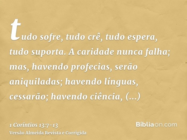 tudo sofre, tudo crê, tudo espera, tudo suporta.A caridade nunca falha; mas, havendo profecias, serão aniquiladas; havendo línguas, cessarão; havendo ciência, d