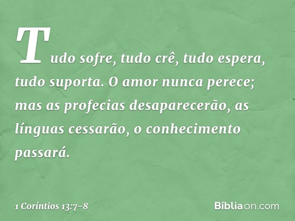 Tudo sofre, tudo crê, tudo espera, tudo suporta. O amor nunca perece; mas as profecias desaparecerão, as línguas cessarão, o conhecimento passará. -- 1 Coríntio