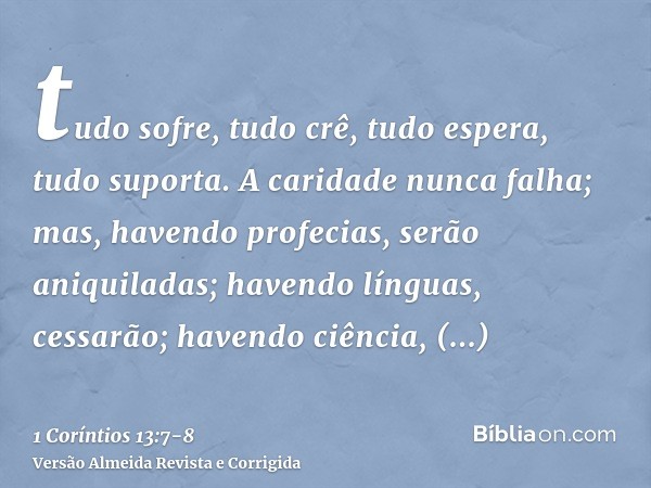 tudo sofre, tudo crê, tudo espera, tudo suporta.A caridade nunca falha; mas, havendo profecias, serão aniquiladas; havendo línguas, cessarão; havendo ciência, d