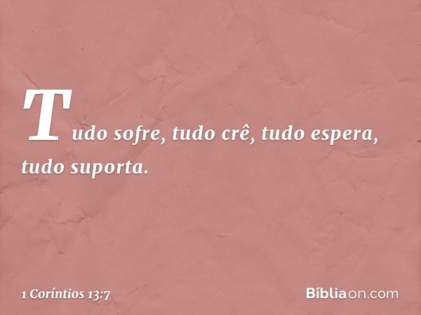 Tudo sofre, tudo crê, tudo espera, tudo suporta. -- 1 Coríntios 13:7