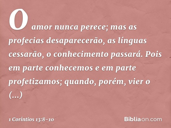 O amor nunca perece; mas as profecias desaparecerão, as línguas cessarão, o conhecimento passará. Pois em parte conhecemos e em parte profetizamos; quando, poré