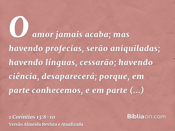 O amor jamais acaba; mas havendo profecias, serão aniquiladas; havendo línguas, cessarão; havendo ciência, desaparecerá;porque, em parte conhecemos, e em parte 