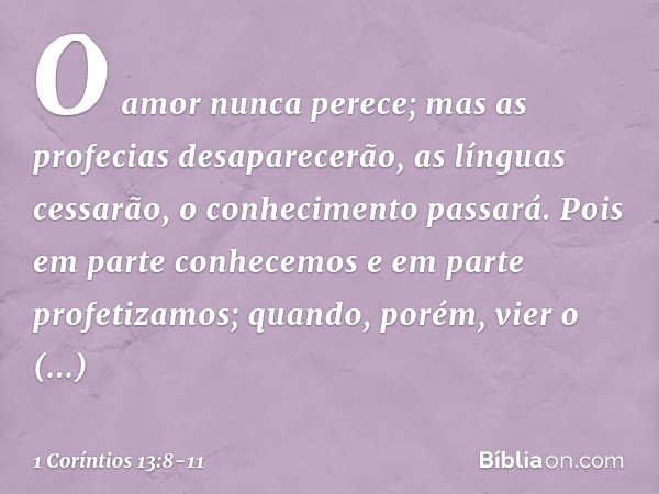 O amor nunca perece; mas as profecias desaparecerão, as línguas cessarão, o conhecimento passará. Pois em parte conhecemos e em parte profetizamos; quando, poré