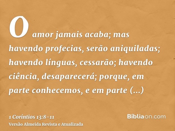 O amor jamais acaba; mas havendo profecias, serão aniquiladas; havendo línguas, cessarão; havendo ciência, desaparecerá;porque, em parte conhecemos, e em parte 
