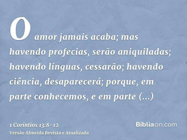 O amor jamais acaba; mas havendo profecias, serão aniquiladas; havendo línguas, cessarão; havendo ciência, desaparecerá;porque, em parte conhecemos, e em parte 