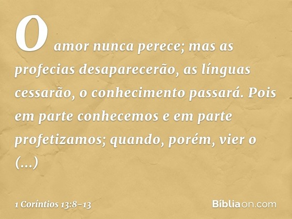 O amor nunca perece; mas as profecias desaparecerão, as línguas cessarão, o conhecimento passará. Pois em parte conhecemos e em parte profetizamos; quando, poré