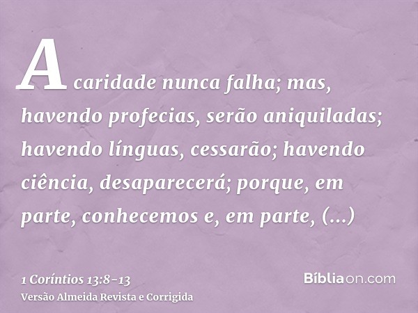 A caridade nunca falha; mas, havendo profecias, serão aniquiladas; havendo línguas, cessarão; havendo ciência, desaparecerá;porque, em parte, conhecemos e, em p