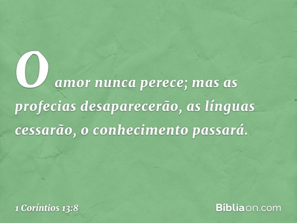 O amor nunca perece; mas as profecias desaparecerão, as línguas cessarão, o conhecimento passará. -- 1 Coríntios 13:8