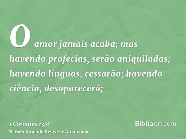 O amor jamais acaba; mas havendo profecias, serão aniquiladas; havendo línguas, cessarão; havendo ciência, desaparecerá;