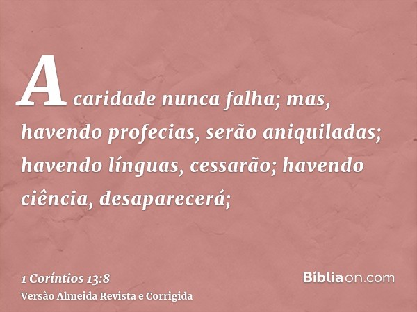 A caridade nunca falha; mas, havendo profecias, serão aniquiladas; havendo línguas, cessarão; havendo ciência, desaparecerá;