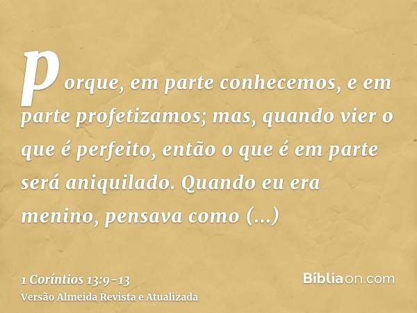 porque, em parte conhecemos, e em parte profetizamos;mas, quando vier o que é perfeito, então o que é em parte será aniquilado.Quando eu era menino, pensava com