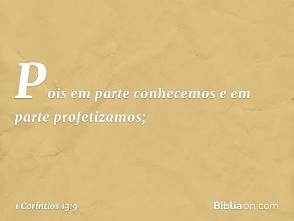 Pois em parte conhecemos e em parte profetizamos; -- 1 Coríntios 13:9