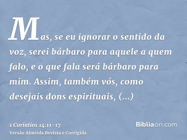 Mas, se eu ignorar o sentido da voz, serei bárbaro para aquele a quem falo, e o que fala será bárbaro para mim.Assim, também vós, como desejais dons espirituais