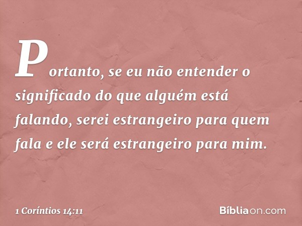 Portanto, se eu não entender o significado do que alguém está falando, serei estrangeiro para quem fala e ele será estrangeiro para mim. -- 1 Coríntios 14:11