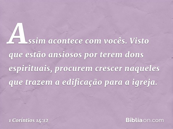 Assim acontece com vocês. Visto que estão ansiosos por terem dons espirituais, procurem crescer naqueles que trazem a edificação para a igreja. -- 1 Coríntios 1