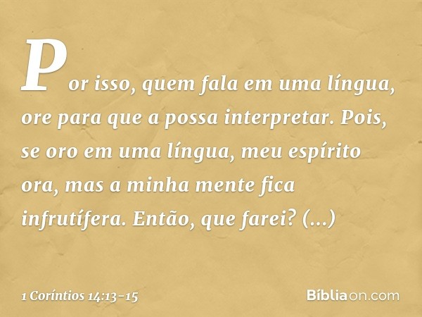 Por isso, quem fala em uma língua, ore para que a possa interpretar. Pois, se oro em uma língua, meu espírito ora, mas a minha mente fica infrutífera. Então, qu