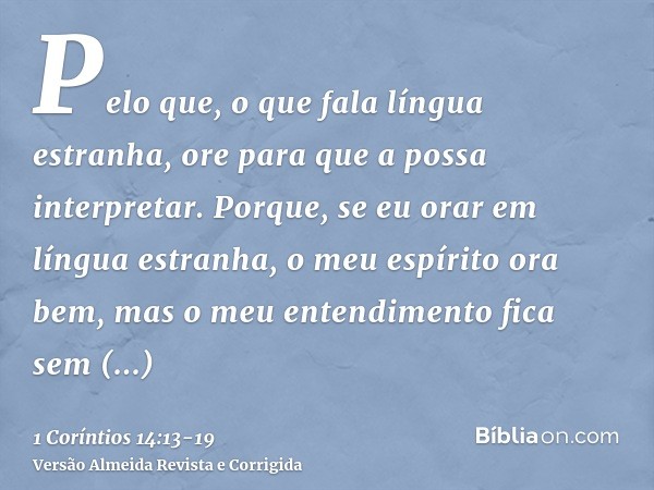 Pelo que, o que fala língua estranha, ore para que a possa interpretar.Porque, se eu orar em língua estranha, o meu espírito ora bem, mas o meu entendimento fic