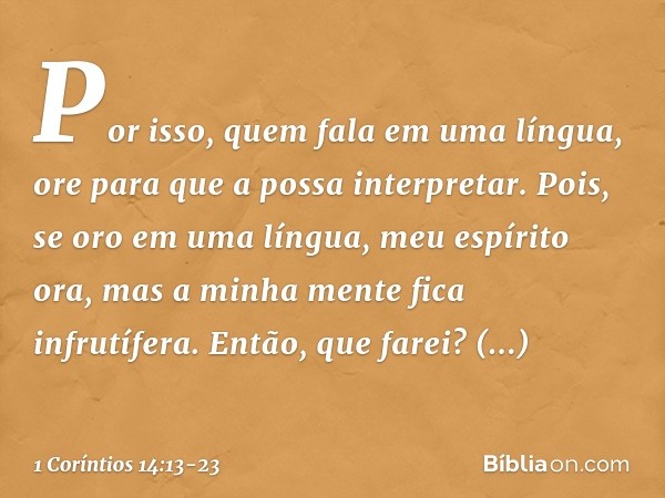 Por isso, quem fala em uma língua, ore para que a possa interpretar. Pois, se oro em uma língua, meu espírito ora, mas a minha mente fica infrutífera. Então, qu