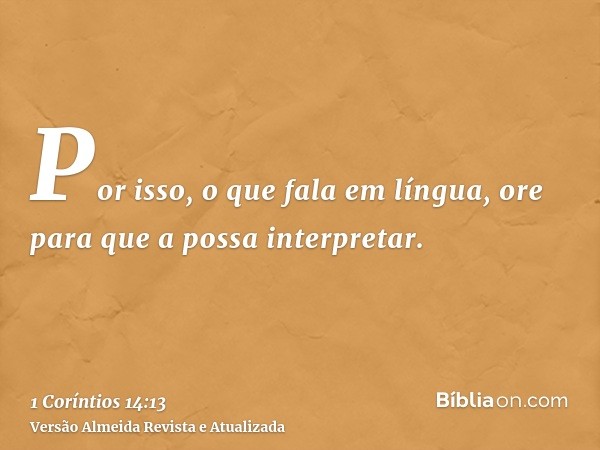Por isso, o que fala em língua, ore para que a possa interpretar.