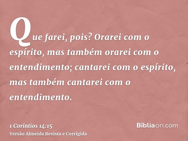 Que farei, pois? Orarei com o espírito, mas também orarei com o entendimento; cantarei com o espírito, mas também cantarei com o entendimento.