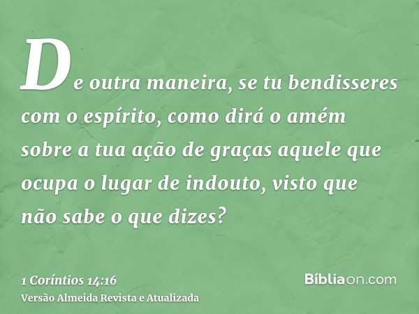 De outra maneira, se tu bendisseres com o espírito, como dirá o amém sobre a tua ação de graças aquele que ocupa o lugar de indouto, visto que não sabe o que di