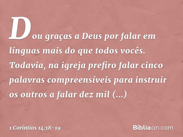 Dou graças a Deus por falar em línguas mais do que todos vocês. Todavia, na igreja prefiro falar cinco palavras compreensíveis para instruir os outros a falar d