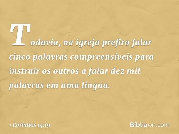 Todavia, na igreja prefiro falar cinco palavras compreensíveis para instruir os outros a falar dez mil palavras em uma língua. -- 1 Coríntios 14:19