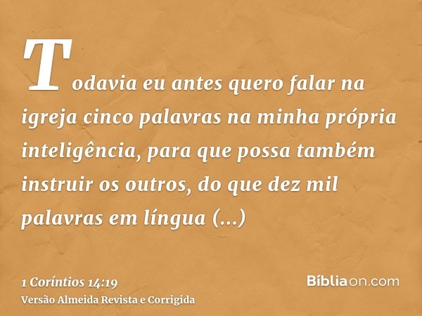 Todavia eu antes quero falar na igreja cinco palavras na minha própria inteligência, para que possa também instruir os outros, do que dez mil palavras em língua