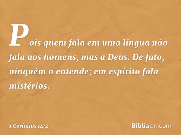 Pois quem fala em uma língua não fala aos homens, mas a Deus. De fato, ninguém o entende; em espírito fala mistérios. -- 1 Coríntios 14:2