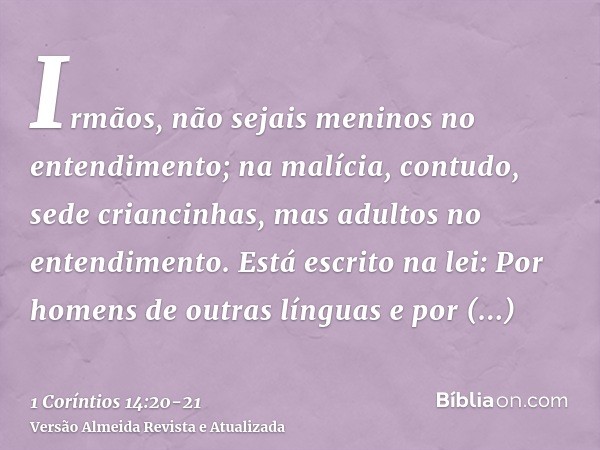 Irmãos, não sejais meninos no entendimento; na malícia, contudo, sede criancinhas, mas adultos no entendimento.Está escrito na lei: Por homens de outras línguas