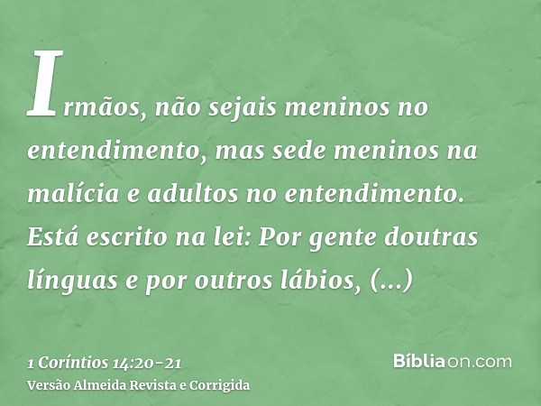 Irmãos, não sejais meninos no entendimento, mas sede meninos na malícia e adultos no entendimento.Está escrito na lei: Por gente doutras línguas e por outros lá