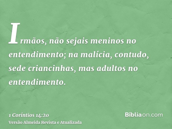 Irmãos, não sejais meninos no entendimento; na malícia, contudo, sede criancinhas, mas adultos no entendimento.