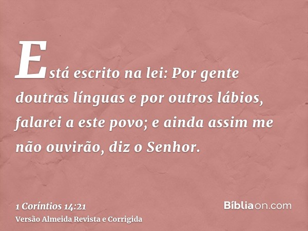 Está escrito na lei: Por gente doutras línguas e por outros lábios, falarei a este povo; e ainda assim me não ouvirão, diz o Senhor.
