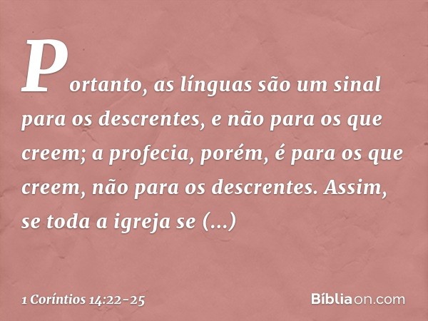 Portanto, as línguas são um sinal para os descrentes, e não para os que creem; a profecia, porém, é para os que creem, não para os descrentes. Assim, se toda a 