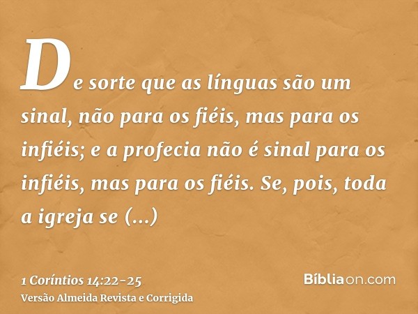 De sorte que as línguas são um sinal, não para os fiéis, mas para os infiéis; e a profecia não é sinal para os infiéis, mas para os fiéis.Se, pois, toda a igrej